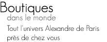 Boutiques dans le monde - Tout l'univers Alexandre de Paris pr&egrave;s de chez vous